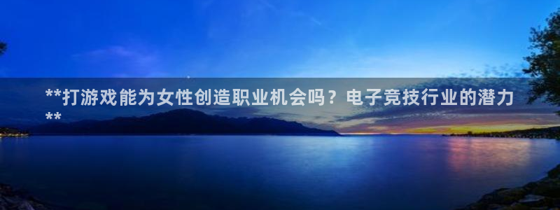 壹号娱乐—创造奇迹代理登录：**打游戏能为女性创造职业机会吗？电子竞技行业的潜力
**